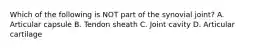 Which of the following is NOT part of the synovial joint? A. Articular capsule B. Tendon sheath C. Joint cavity D. Articular cartilage