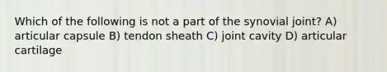 Which of the following is not a part of the synovial joint? A) articular capsule B) tendon sheath C) joint cavity D) articular cartilage