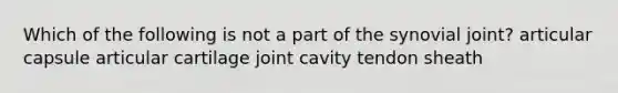 Which of the following is not a part of the synovial joint? articular capsule articular cartilage joint cavity tendon sheath