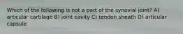 Which of the following is not a part of the synovial joint? A) articular cartilage B) joint cavity C) tendon sheath D) articular capsule