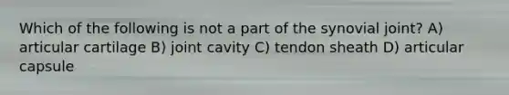 Which of the following is not a part of the synovial joint? A) articular cartilage B) joint cavity C) tendon sheath D) articular capsule