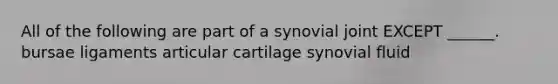 All of the following are part of a synovial joint EXCEPT ______. bursae ligaments articular cartilage synovial fluid