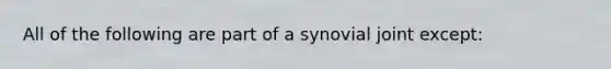 All of the following are part of a synovial joint except: