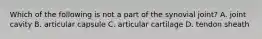 Which of the following is not a part of the synovial joint? A. joint cavity B. articular capsule C. articular cartilage D. tendon sheath