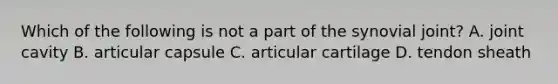 Which of the following is not a part of the synovial joint? A. joint cavity B. articular capsule C. articular cartilage D. tendon sheath