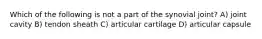 Which of the following is not a part of the synovial joint? A) joint cavity B) tendon sheath C) articular cartilage D) articular capsule