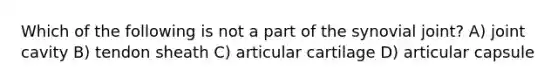 Which of the following is not a part of the synovial joint? A) joint cavity B) tendon sheath C) articular cartilage D) articular capsule