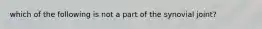 which of the following is not a part of the synovial joint?