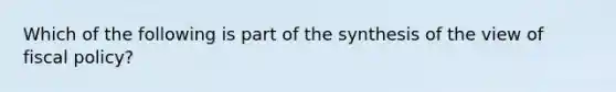 Which of the following is part of the synthesis of the view of <a href='https://www.questionai.com/knowledge/kPTgdbKdvz-fiscal-policy' class='anchor-knowledge'>fiscal policy</a>?