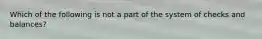 Which of the following is not a part of the system of checks and balances?