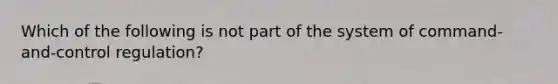 Which of the following is not part of the system of command-and-control regulation?