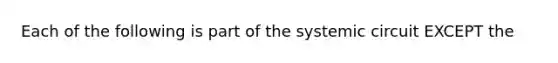 Each of the following is part of the systemic circuit EXCEPT the