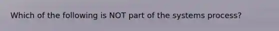 Which of the following is NOT part of the systems process?