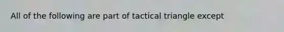 All of the following are part of tactical triangle except