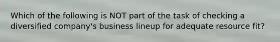 Which of the following is NOT part of the task of checking a diversified company's business lineup for adequate resource fit?