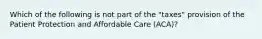 Which of the following is not part of the "taxes" provision of the Patient Protection and Affordable Care (ACA)?