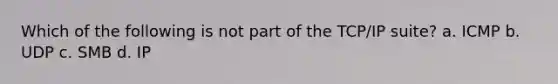 Which of the following is not part of the TCP/IP suite? a. ICMP b. UDP c. SMB d. IP