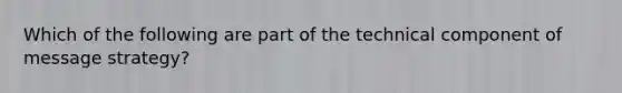 Which of the following are part of the technical component of message strategy?