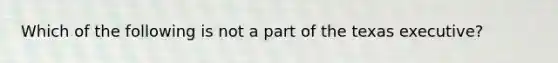 Which of the following is not a part of the texas executive?
