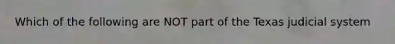 Which of the following are NOT part of the Texas judicial system