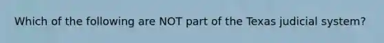 Which of the following are NOT part of the Texas judicial system?