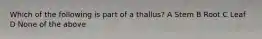 Which of the following is part of a thallus? A Stem B Root C Leaf D None of the above