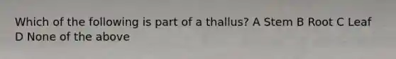 Which of the following is part of a thallus? A Stem B Root C Leaf D None of the above