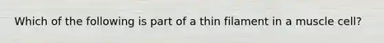 Which of the following is part of a thin filament in a muscle cell?