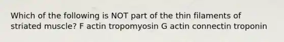 Which of the following is NOT part of the thin filaments of striated muscle? F actin tropomyosin G actin connectin troponin