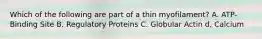 Which of the following are part of a thin myofilament? A. ATP-Binding Site B. Regulatory Proteins C. Globular Actin d, Calcium