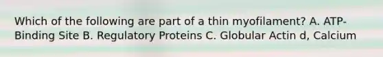 Which of the following are part of a thin myofilament? A. ATP-Binding Site B. Regulatory Proteins C. Globular Actin d, Calcium