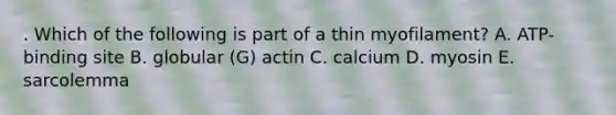 . Which of the following is part of a thin myofilament? A. ATP-binding site B. globular (G) actin C. calcium D. myosin E. sarcolemma