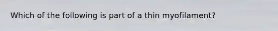 Which of the following is part of a thin myofilament?