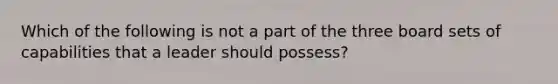 Which of the following is not a part of the three board sets of capabilities that a leader should possess?