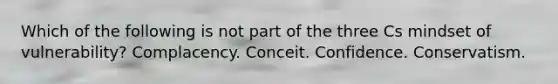 Which of the following is not part of the three Cs mindset of vulnerability? Complacency. Conceit. Confidence. Conservatism.