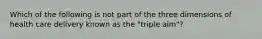 Which of the following is not part of the three dimensions of health care delivery known as the "triple aim"?