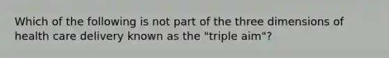 Which of the following is not part of the three dimensions of health care delivery known as the "triple aim"?