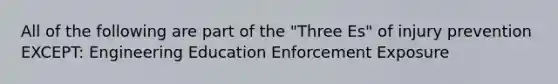 All of the following are part of the "Three Es" of injury prevention EXCEPT: Engineering Education Enforcement Exposure