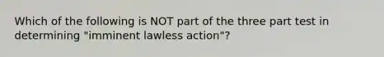 Which of the following is NOT part of the three part test in determining "imminent lawless action"?