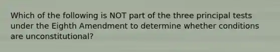 Which of the following is NOT part of the three principal tests under the Eighth Amendment to determine whether conditions are unconstitutional?