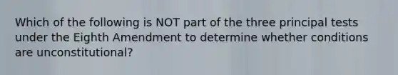 Which of the following is NOT part of the three principal tests under the Eighth Amendment to determine whether conditions are unconstitutional​?