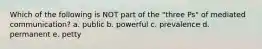 Which of the following is NOT part of the "three Ps" of mediated communication? a. public b. powerful c. prevalence d. permanent e. petty