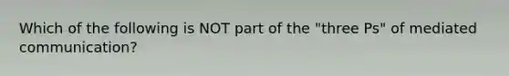 Which of the following is NOT part of the "three Ps" of mediated communication?