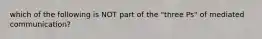 which of the following is NOT part of the "three Ps" of mediated communication?