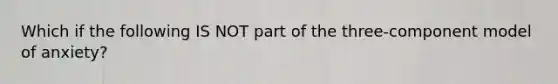 Which if the following IS NOT part of the three-component model of anxiety?