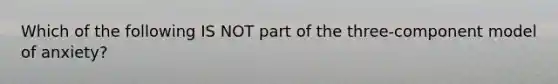 Which of the following IS NOT part of the three-component model of anxiety?