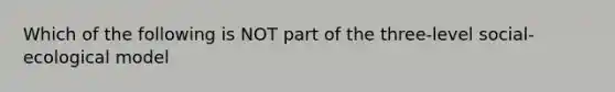 Which of the following is NOT part of the three-level social-ecological model