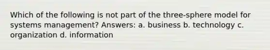 Which of the following is not part of the three-sphere model for systems management? Answers: a. business b. technology c. organization d. information