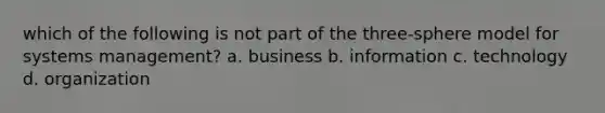 which of the following is not part of the three-sphere model for systems management? a. business b. information c. technology d. organization