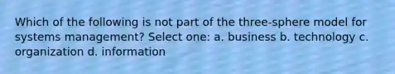 Which of the following is not part of the three-sphere model for systems management? Select one: a. business b. technology c. organization d. information